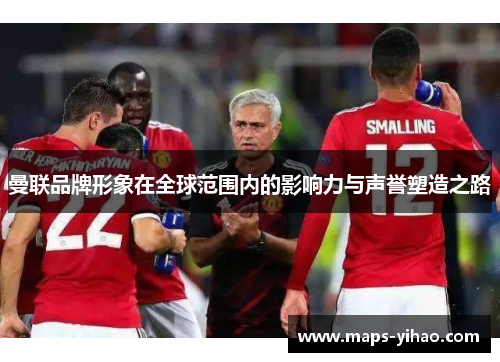 曼联品牌形象在全球范围内的影响力与声誉塑造之路