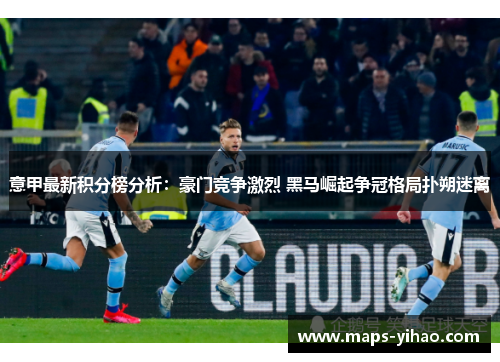 意甲最新积分榜分析：豪门竞争激烈 黑马崛起争冠格局扑朔迷离