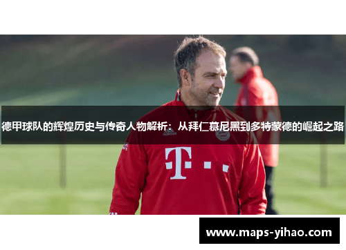 德甲球队的辉煌历史与传奇人物解析：从拜仁慕尼黑到多特蒙德的崛起之路