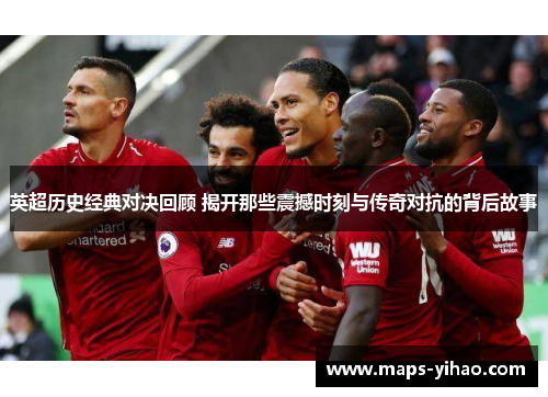 英超历史经典对决回顾 揭开那些震撼时刻与传奇对抗的背后故事