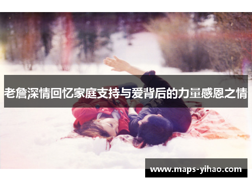 老詹深情回忆家庭支持与爱背后的力量感恩之情 老詹深情回忆家庭支持与爱背后的力量感恩之情