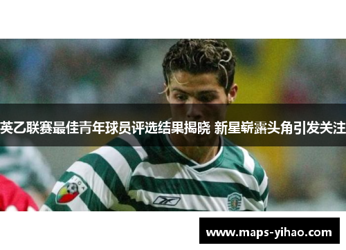 英乙联赛最佳青年球员评选结果揭晓 新星崭露头角引发关注