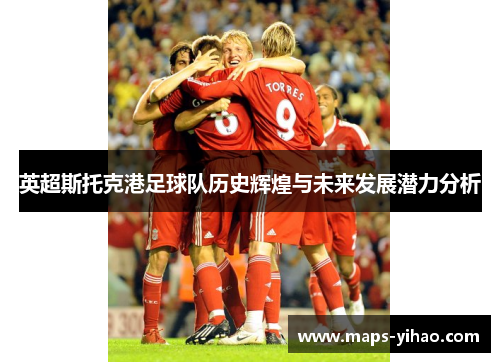 英超斯托克港足球队历史辉煌与未来发展潜力分析