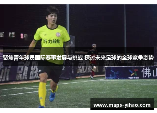 聚焦青年球员国际赛事发展与挑战 探讨未来足球的全球竞争态势