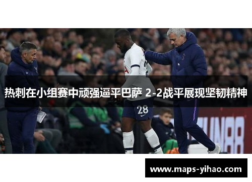 热刺在小组赛中顽强逼平巴萨 2-2战平展现坚韧精神