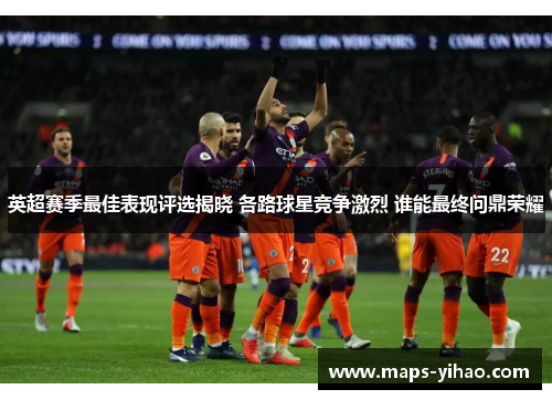 英超赛季最佳表现评选揭晓 各路球星竞争激烈 谁能最终问鼎荣耀