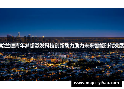 哈兰德青年梦想激发科技创新动力助力未来智能时代发展