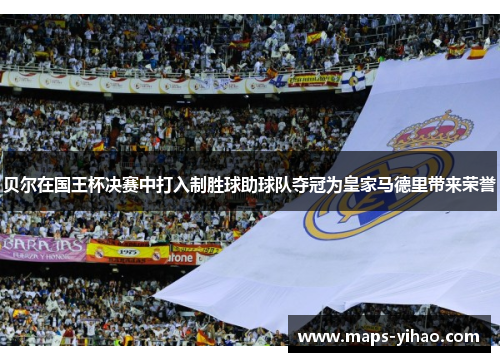 贝尔在国王杯决赛中打入制胜球助球队夺冠为皇家马德里带来荣誉