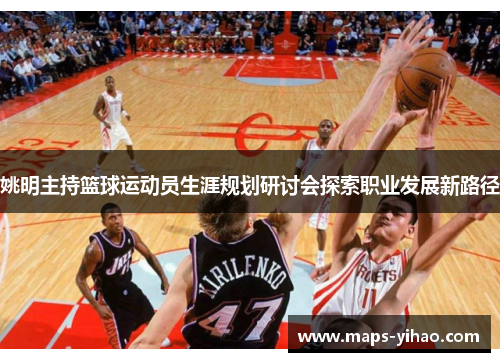 姚明主持篮球运动员生涯规划研讨会探索职业发展新路径