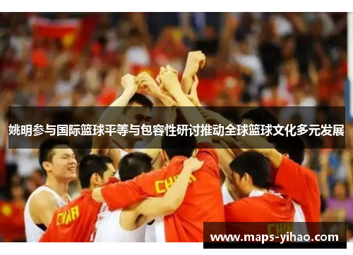 姚明参与国际篮球平等与包容性研讨推动全球篮球文化多元发展