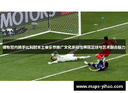 德布劳内携手比利时本土音乐节推广文化多样性展现足球与艺术融合魅力