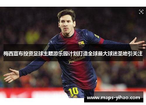 梅西宣布投资足球主题游乐园计划打造全球最大球迷圣地引关注