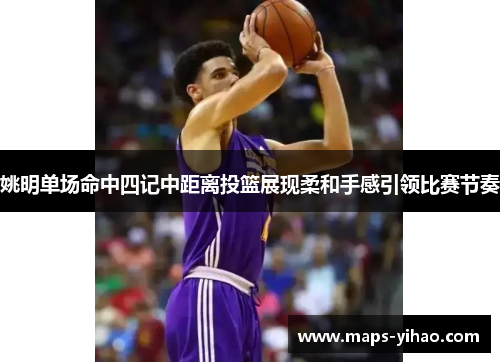 姚明单场命中四记中距离投篮展现柔和手感引领比赛节奏