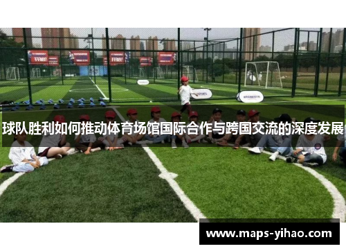 球队胜利如何推动体育场馆国际合作与跨国交流的深度发展 球队胜利如何推动体育场馆国际合作与跨国交流的深度发展