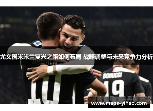 尤文国米米兰复兴之路如何布局 战略调整与未来竞争力分析