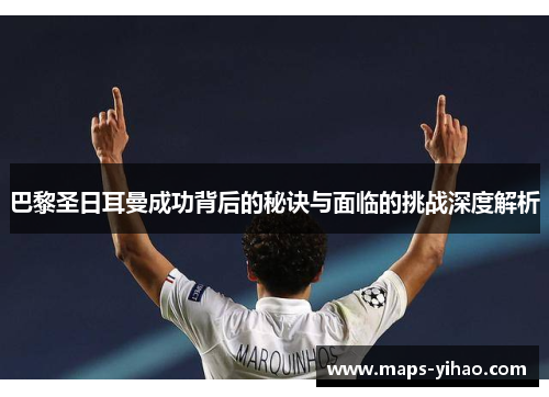 巴黎圣日耳曼成功背后的秘诀与面临的挑战深度解析