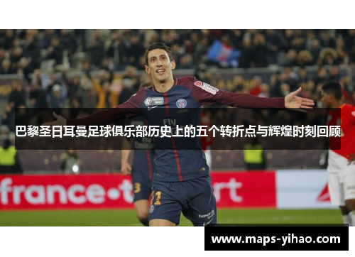 巴黎圣日耳曼足球俱乐部历史上的五个转折点与辉煌时刻回顾