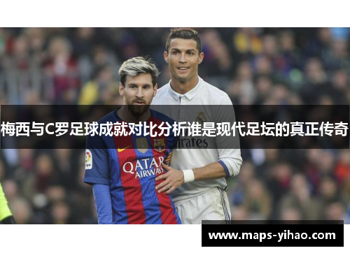 梅西与C罗足球成就对比分析谁是现代足坛的真正传奇