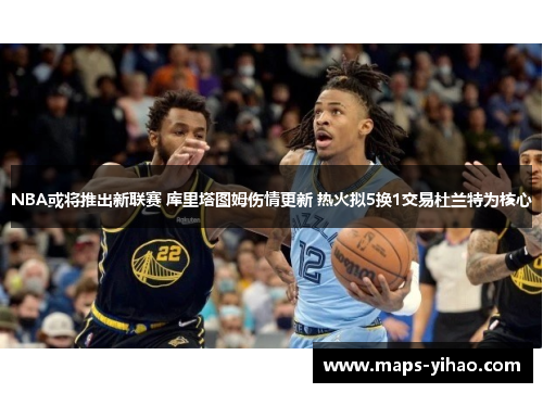 NBA或将推出新联赛 库里塔图姆伤情更新 热火拟5换1交易杜兰特为核心