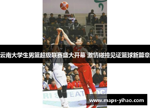 云南大学生男篮超级联赛盛大开幕 激情碰撞见证篮球新篇章