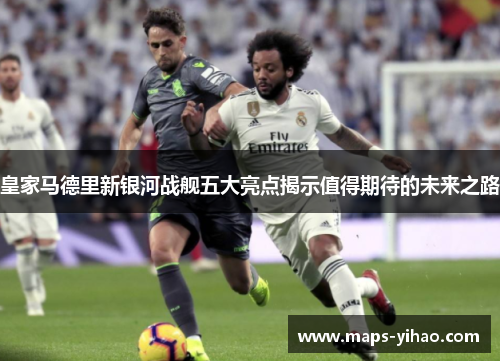 皇家马德里新银河战舰五大亮点揭示值得期待的未来之路