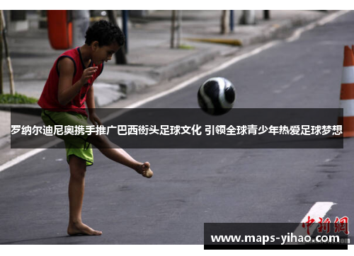 罗纳尔迪尼奥携手推广巴西街头足球文化 引领全球青少年热爱足球梦想