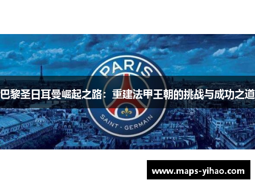 巴黎圣日耳曼崛起之路：重建法甲王朝的挑战与成功之道