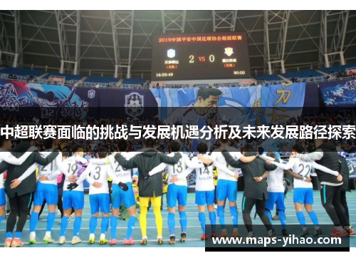 中超联赛面临的挑战与发展机遇分析及未来发展路径探索