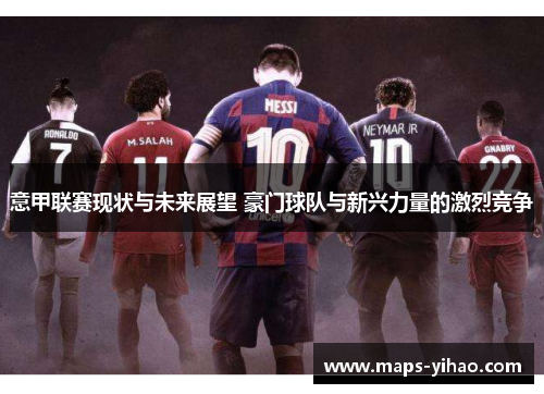 意甲联赛现状与未来展望 豪门球队与新兴力量的激烈竞争