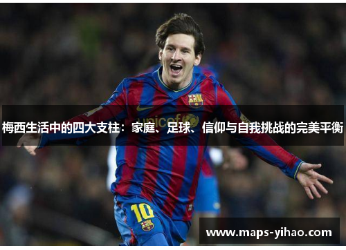 梅西生活中的四大支柱:家庭、足球、信仰与自我挑战的完美平衡 梅西生活中的四大支柱:家庭、足球、信仰与自我挑战的完美平衡