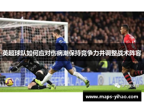 英超球队如何应对伤病潮保持竞争力并调整战术阵容 英超球队如何应对伤病潮保持竞争力并调整战术阵容