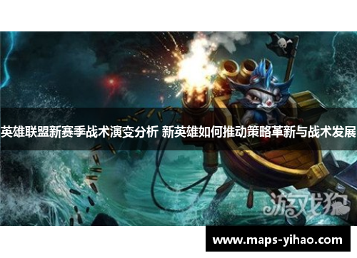 英雄联盟新赛季战术演变分析 新英雄如何推动策略革新与战术发展