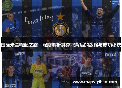 国际米兰崛起之路：深度解析其夺冠背后的战略与成功秘诀