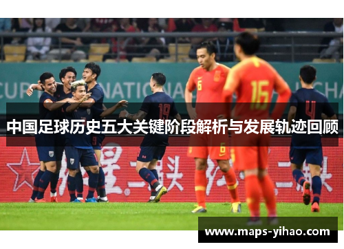 中国足球历史五大关键阶段解析与发展轨迹回顾
