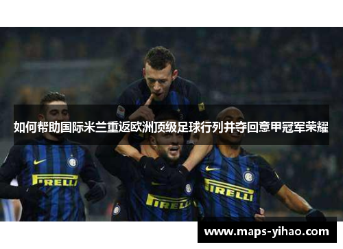 如何帮助国际米兰重返欧洲顶级足球行列并夺回意甲冠军荣耀