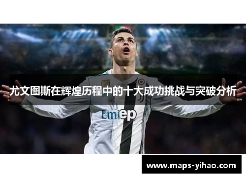 尤文图斯在辉煌历程中的十大成功挑战与突破分析