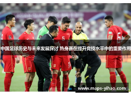 中国足球历史与未来发展探讨 热身赛在提升竞技水平中的重要作用