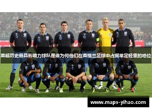 英超历史最具影响力球队是谁为何他们在英格兰足球中占据举足轻重的地位 英超历史最具影响力球队是谁为何他们在英格兰足球中占据举足轻重的地位