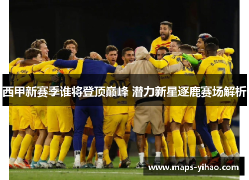 西甲新赛季谁将登顶巅峰 潜力新星逐鹿赛场解析