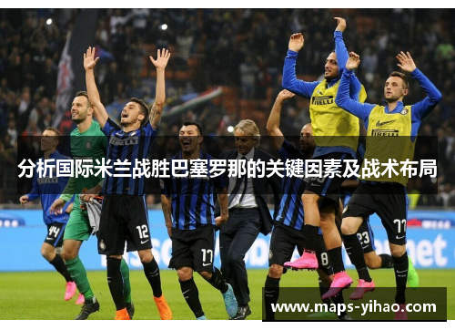 分析国际米兰战胜巴塞罗那的关键因素及战术布局