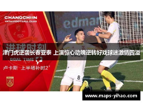 津门虎逆袭长春亚泰 上演惊心动魄逆转好戏球迷激情四溢