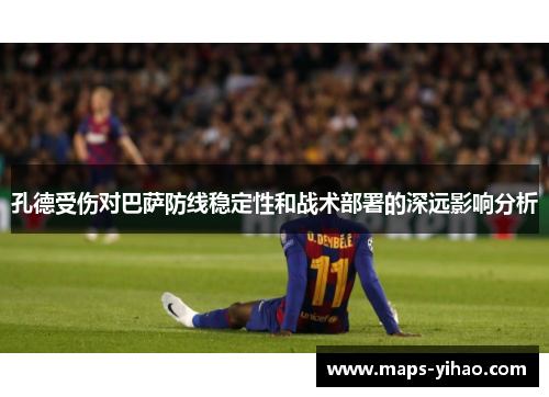 孔德受伤对巴萨防线稳定性和战术部署的深远影响分析