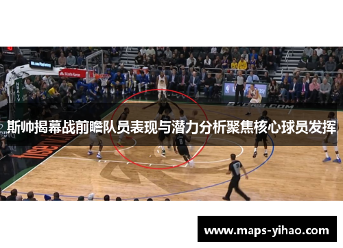 斯帅揭幕战前瞻队员表现与潜力分析聚焦核心球员发挥