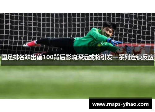 国足排名跌出前100背后影响深远或将引发一系列连锁反应