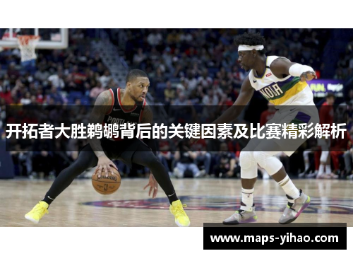 开拓者大胜鹈鹕背后的关键因素及比赛精彩解析