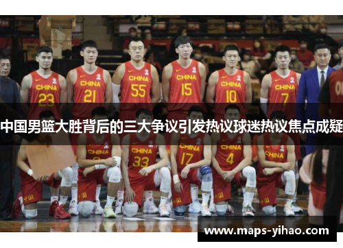 中国男篮大胜背后的三大争议引发热议球迷热议焦点成疑