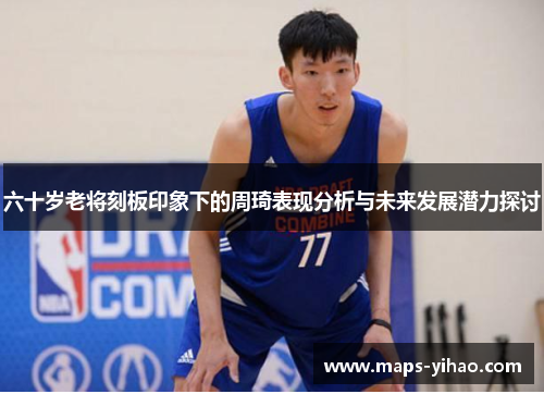 六十岁老将刻板印象下的周琦表现分析与未来发展潜力探讨