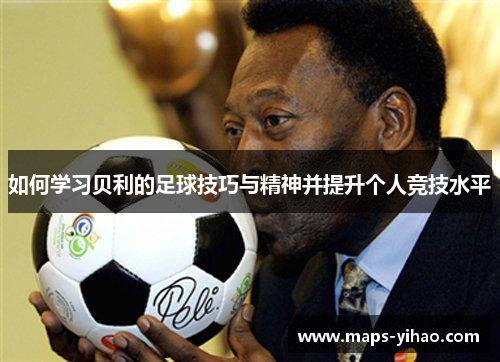如何学习贝利的足球技巧与精神并提升个人竞技水平