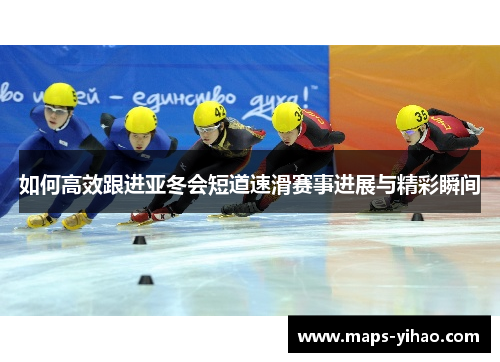 如何高效跟进亚冬会短道速滑赛事进展与精彩瞬间