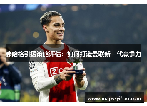 滕哈格引援策略评估：如何打造曼联新一代竞争力